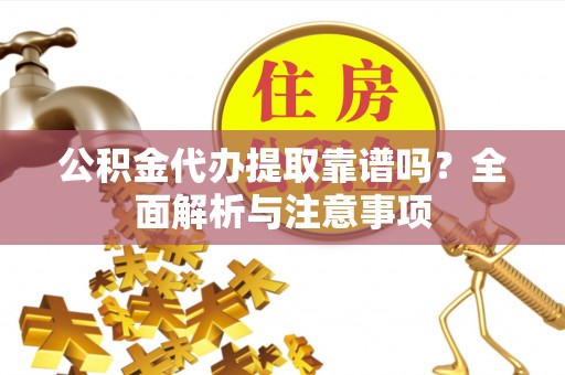 金平公积金代办提取靠谱吗？全面解析与注意事项