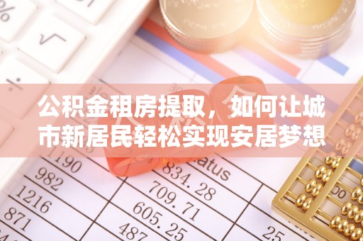 金平公积金租房提取，如何让城市新居民轻松实现安居梦想