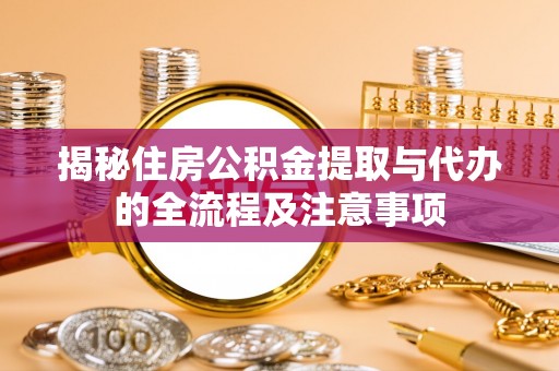 金平揭秘住房公积金提取与代办的全流程及注意事项
