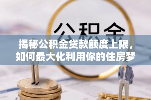 金平揭秘公积金贷款额度上限，如何最大化利用你的住房梦？