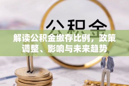 金平解读公积金缴存比例，政策调整、影响与未来趋势