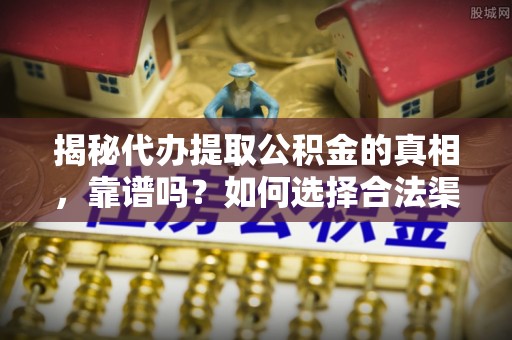金平揭秘代办提取公积金的真相，靠谱吗？如何选择合法渠道