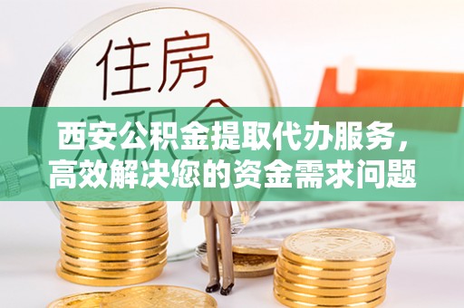 金平西安公积金提取代办服务，高效解决您的资金需求问题