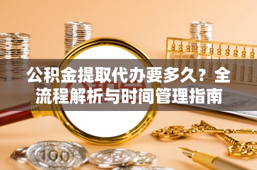 金平公积金提取代办要多久？全流程解析与时间管理指南