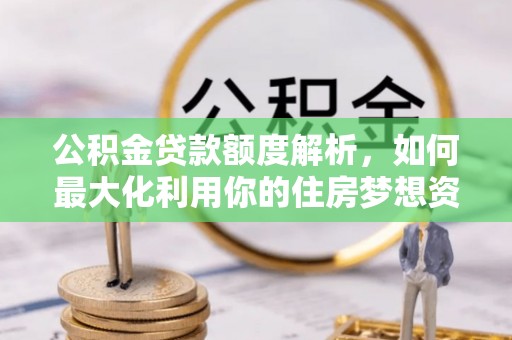 金平公积金贷款额度解析，如何最大化利用你的住房梦想资金