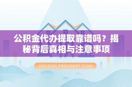 金平公积金代办提取靠谱吗？揭秘背后真相与注意事项