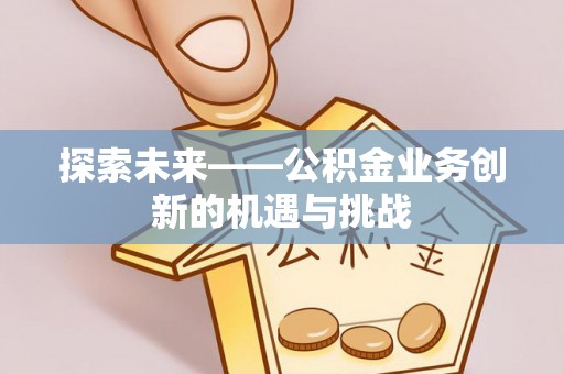 金平探索未来——公积金业务创新的机遇与挑战