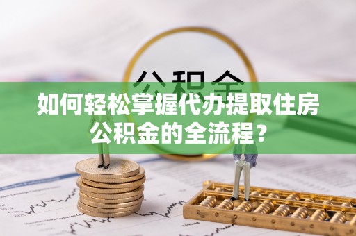 金平如何轻松掌握代办提取住房公积金的全流程？