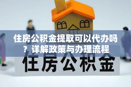 金平住房公积金提取可以代办吗？详解政策与办理流程