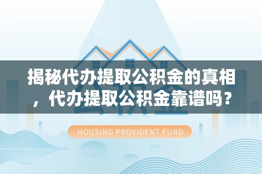 金平揭秘代办提取公积金的真相，代办提取公积金靠谱吗？