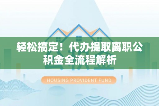 金平轻松搞定！代办提取离职公积金全流程解析