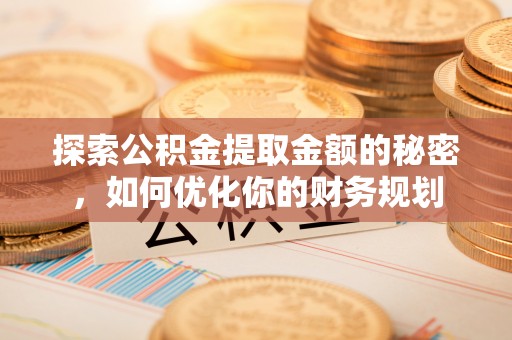 金平探索公积金提取金额的秘密，如何优化你的财务规划