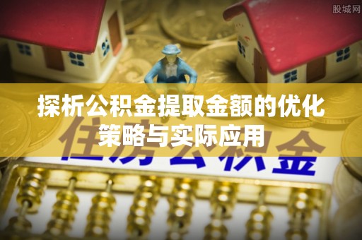 金平探析公积金提取金额的优化策略与实际应用