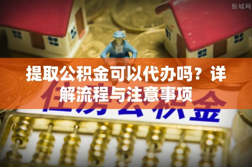 金平提取公积金可以代办吗？详解流程与注意事项