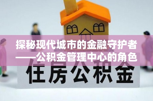 金平探秘现代城市的金融守护者——公积金管理中心的角色与使命