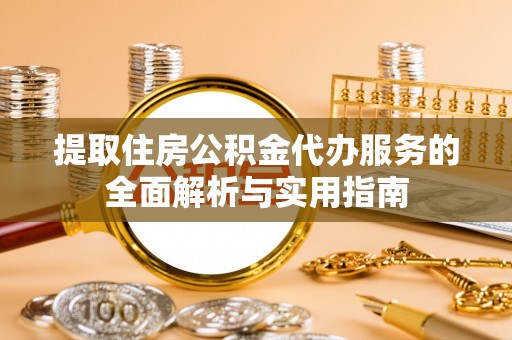 金平提取住房公积金代办服务的全面解析与实用指南
