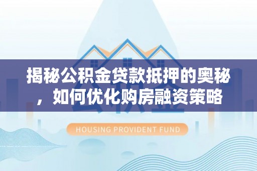 金平揭秘公积金贷款抵押的奥秘，如何优化购房融资策略