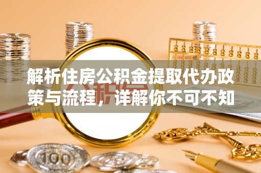 金平解析住房公积金提取代办政策与流程，详解你不可不知的关键点