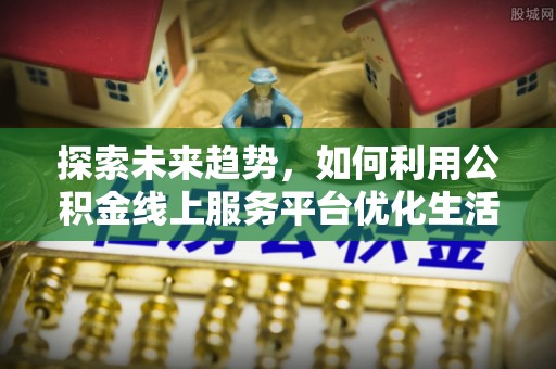金平探索未来趋势，如何利用公积金线上服务平台优化生活