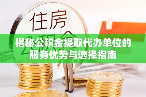 金平揭秘公积金提取代办单位的服务优势与选择指南
