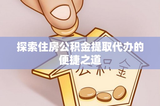 金平探索住房公积金提取代办的便捷之道