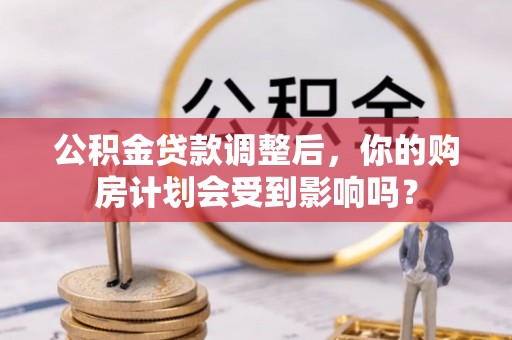 金平公积金贷款调整后，你的购房计划会受到影响吗？