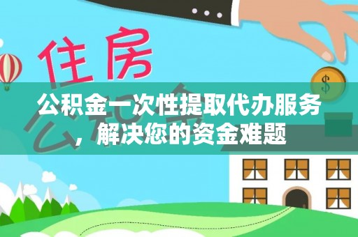金平公积金一次性提取代办服务，解决您的资金难题