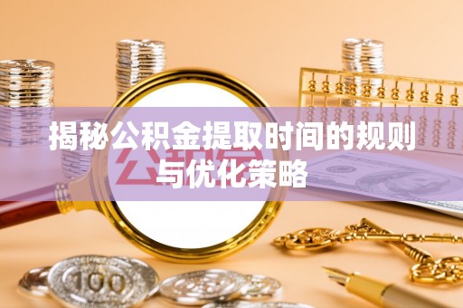 金平揭秘公积金提取时间的规则与优化策略