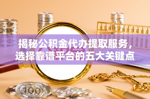 金平揭秘公积金代办提取服务，选择靠谱平台的五大关键点