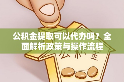 金平公积金提取可以代办吗？全面解析政策与操作流程