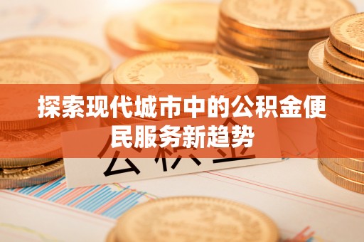 金平探索现代城市中的公积金便民服务新趋势