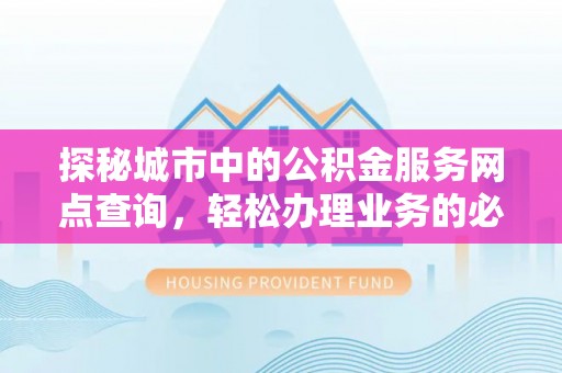 金平探秘城市中的公积金服务网点查询，轻松办理业务的必备指南