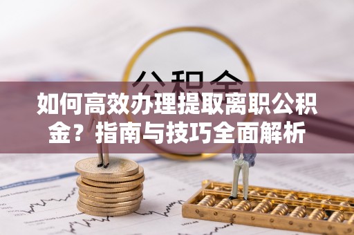 金平如何高效办理提取离职公积金？指南与技巧全面解析