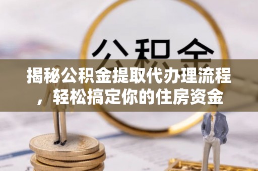 金平揭秘公积金提取代办理流程，轻松搞定你的住房资金