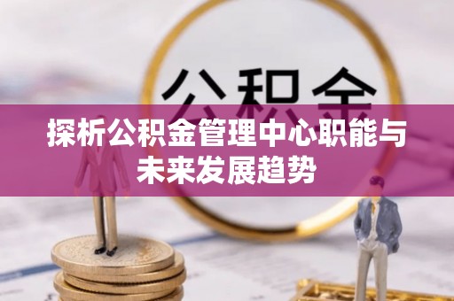 金平探析公积金管理中心职能与未来发展趋势