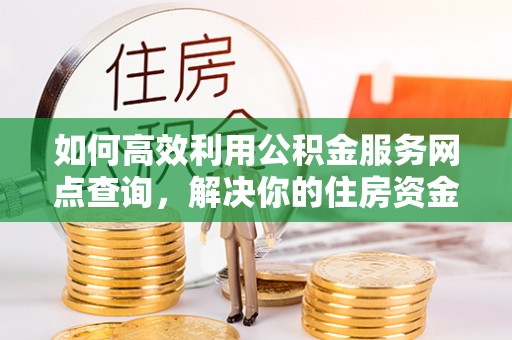 金平如何高效利用公积金服务网点查询，解决你的住房资金难题