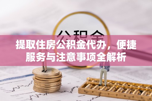 金平提取住房公积金代办，便捷服务与注意事项全解析