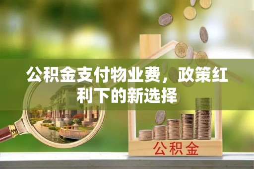 金平公积金支付物业费，政策红利下的新选择