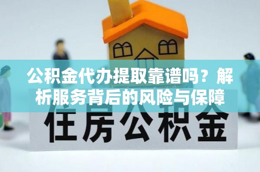 金平公积金代办提取靠谱吗？解析服务背后的风险与保障
