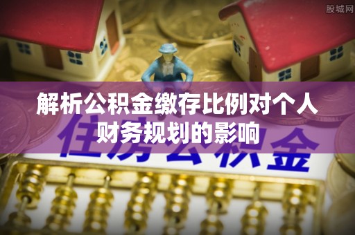 金平解析公积金缴存比例对个人财务规划的影响