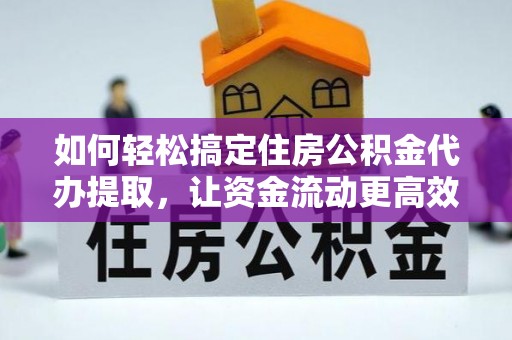 金平如何轻松搞定住房公积金代办提取，让资金流动更高效