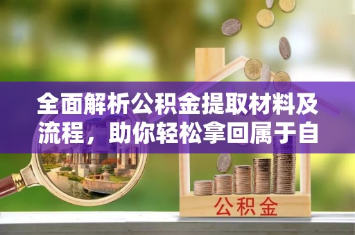 金平全面解析公积金提取材料及流程，助你轻松拿回属于自己的钱
