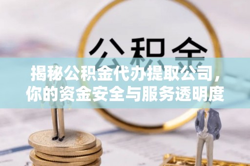 金平揭秘公积金代办提取公司，你的资金安全与服务透明度全解析
