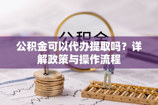 金平公积金可以代办提取吗？详解政策与操作流程