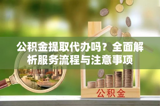 金平公积金提取代办吗？全面解析服务流程与注意事项