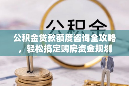 金平公积金贷款额度咨询全攻略，轻松搞定购房资金规划