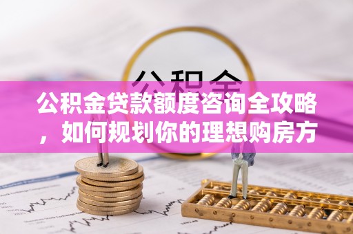 金平公积金贷款额度咨询全攻略，如何规划你的理想购房方案