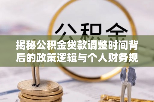 金平揭秘公积金贷款调整时间背后的政策逻辑与个人财务规划