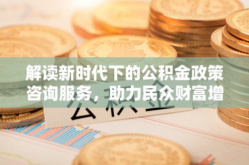 金平解读新时代下的公积金政策咨询服务，助力民众财富增值与安居梦想