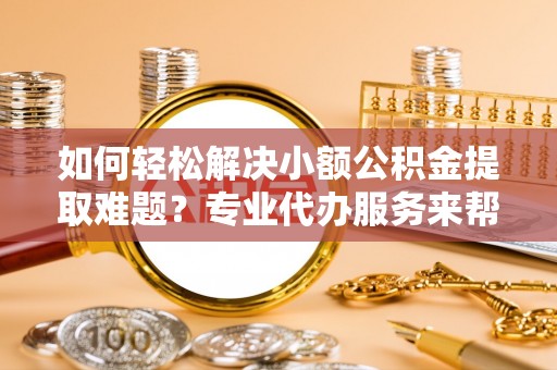 金平如何轻松解决小额公积金提取难题？专业代办服务来帮忙